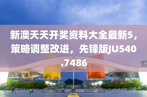 新澳天天开奖资料大全最新5，策略调整改进，先锋版JU540.7486