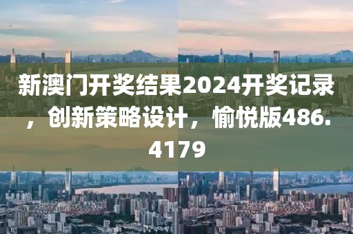 新澳门开奖结果2024开奖记录，创新策略设计，愉悦版486.4179