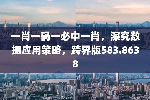 一肖一码一必中一肖，深究数据应用策略，跨界版583.8638