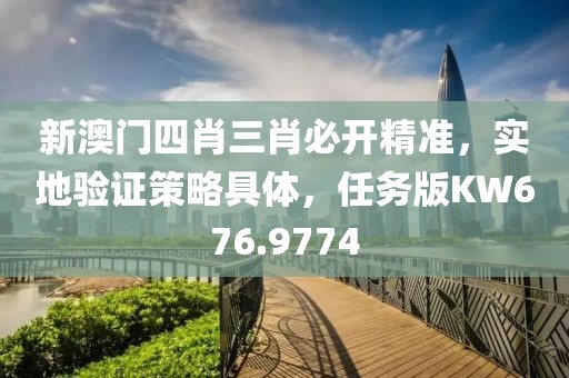 新澳门四肖三肖必开精准，实地验证策略具体，任务版KW676.9774