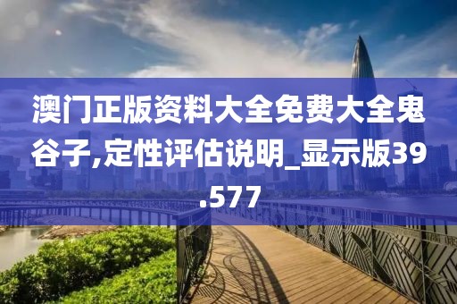 澳门正版资料大全免费大全鬼谷子,定性评估说明_显示版39.577