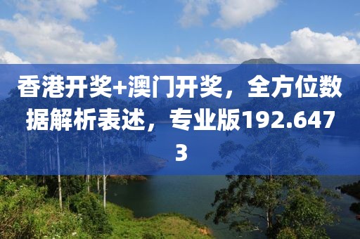香港开奖+澳门开奖，全方位数据解析表述，专业版192.6473