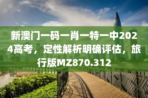 新澳门一码一肖一特一中2024高考，定性解析明确评估，旅行版MZ870.312
