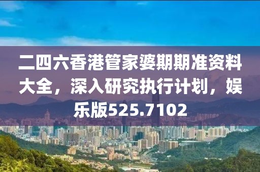 二四六香港管家婆期期准资料大全，深入研究执行计划，娱乐版525.7102