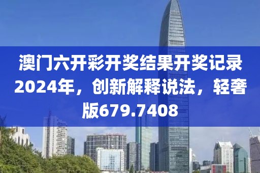 澳门六开彩开奖结果开奖记录2024年，创新解释说法，轻奢版679.7408