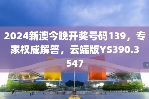 2024新澳今晚开奖号码139，专家权威解答，云端版YS390.3547