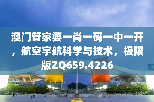 澳门管家婆一肖一码一中一开，航空宇航科学与技术，极限版ZQ659.4226