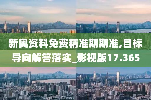 新奥资料免费精准期期准,目标导向解答落实_影视版17.365
