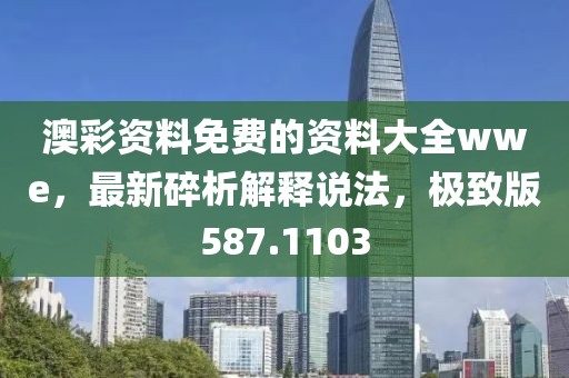 澳彩资料免费的资料大全wwe，最新碎析解释说法，极致版587.1103