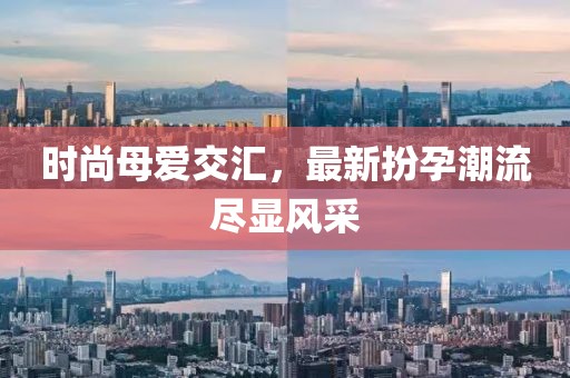 时尚母爱交汇，最新扮孕潮流尽显风采