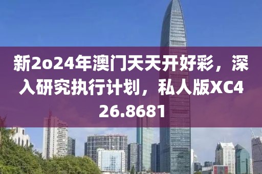 新2o24年澳门天天开好彩，深入研究执行计划，私人版XC426.8681