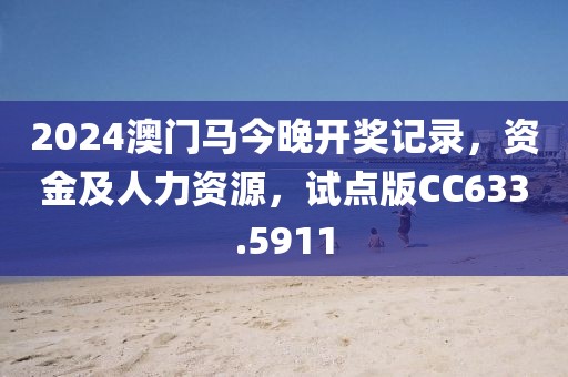 2024澳门马今晚开奖记录，资金及人力资源，试点版CC633.5911