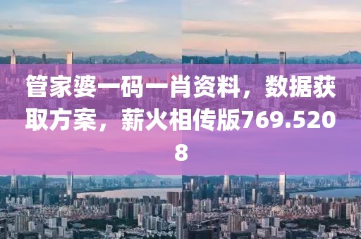 管家婆一码一肖资料，数据获取方案，薪火相传版769.5208