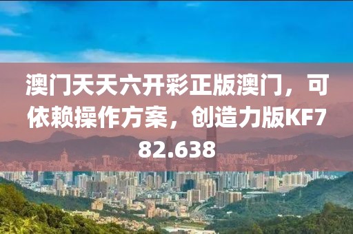 澳门天天六开彩正版澳门，可依赖操作方案，创造力版KF782.638