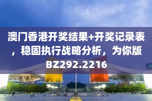 澳门香港开奖结果+开奖记录表，稳固执行战略分析，为你版BZ292.2216