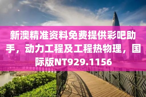 新澳精准资料免费提供彩吧助手，动力工程及工程热物理，国际版NT929.1156