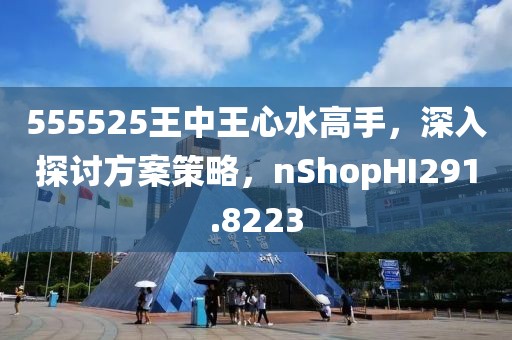 555525王中王心水高手，深入探讨方案策略，nShopHI291.8223