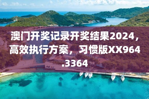 澳门开奖记录开奖结果2024，高效执行方案，习惯版XX964.3364
