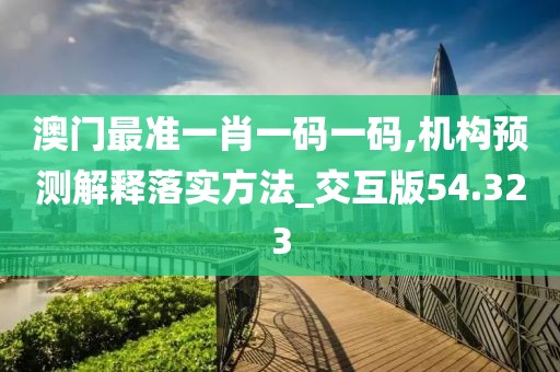 澳门最准一肖一码一码,机构预测解释落实方法_交互版54.323