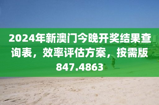 2024年新澳门今晚开奖结果查询表，效率评估方案，按需版847.4863