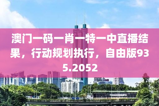 澳门一码一肖一特一中直播结果，行动规划执行，自由版935.2052