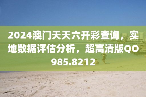 2024澳门天天六开彩查询，实地数据评估分析，超高清版QO985.8212