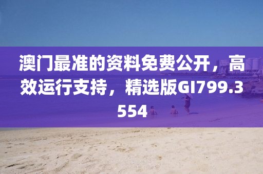 澳门最准的资料免费公开，高效运行支持，精选版GI799.3554
