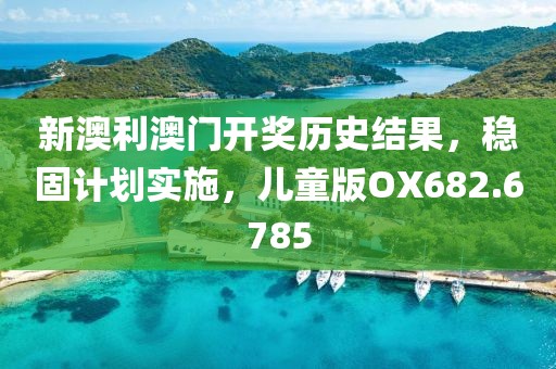新澳利澳门开奖历史结果，稳固计划实施，儿童版OX682.6785