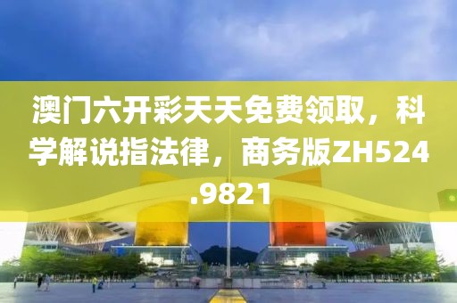 澳门六开彩天天免费领取，科学解说指法律，商务版ZH524.9821