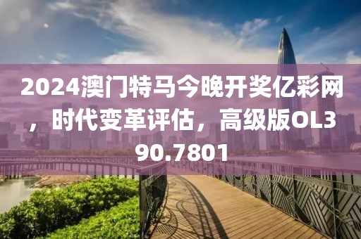2024澳门特马今晚开奖亿彩网，时代变革评估，高级版OL390.7801