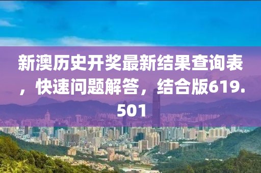 新澳历史开奖最新结果查询表，快速问题解答，结合版619.501