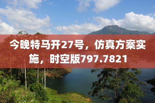 今晚特马开27号，仿真方案实施，时空版797.7821