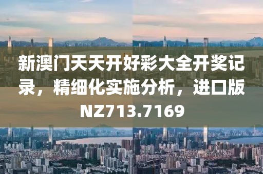 新澳门天天开好彩大全开奖记录，精细化实施分析，进口版NZ713.7169