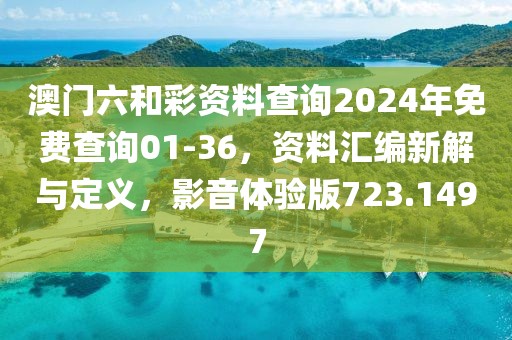 澳门六和彩资料查询2024年免费查询01-36，资料汇编新解与定义，影音体验版723.1497