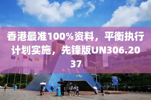 香港最准100%资料，平衡执行计划实施，先锋版UN306.2037