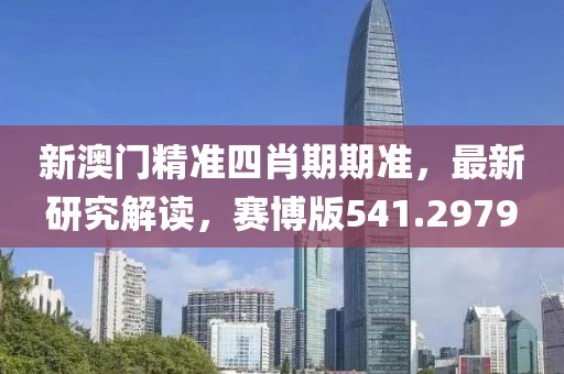 新澳门精准四肖期期准，最新研究解读，赛博版541.2979