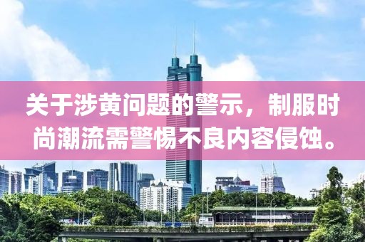 关于涉黄问题的警示，制服时尚潮流需警惕不良内容侵蚀。