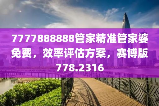7777888888管家精准管家婆免费，效率评估方案，赛博版778.2316