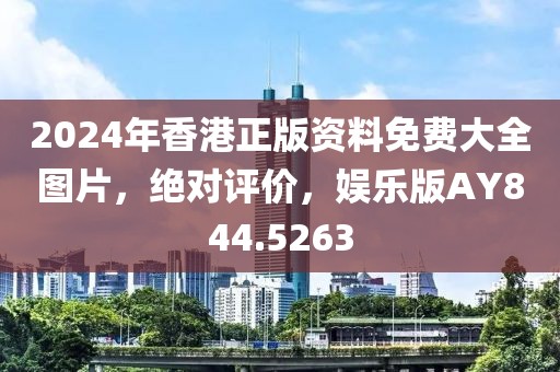 2024年香港正版资料免费大全图片，绝对评价，娱乐版AY844.5263