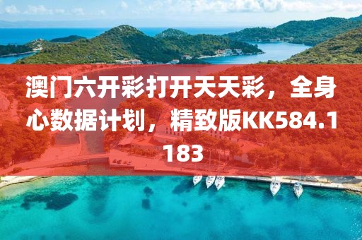 澳门六开彩打开天天彩，全身心数据计划，精致版KK584.1183
