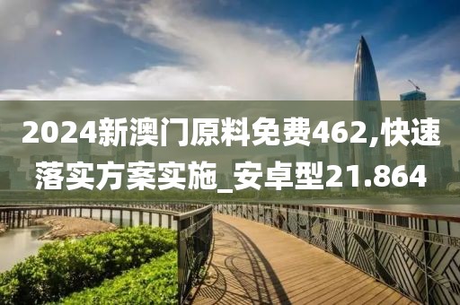 2024新澳门原料免费462,快速落实方案实施_安卓型21.864