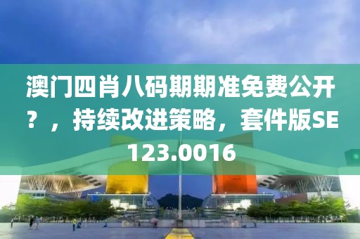 澳门四肖八码期期准免费公开？，持续改进策略，套件版SE123.0016