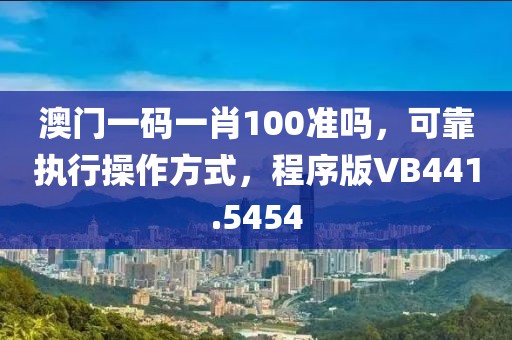 澳门一码一肖100准吗，可靠执行操作方式，程序版VB441.5454