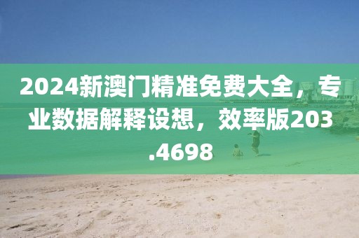 2024新澳门精准免费大全，专业数据解释设想，效率版203.4698