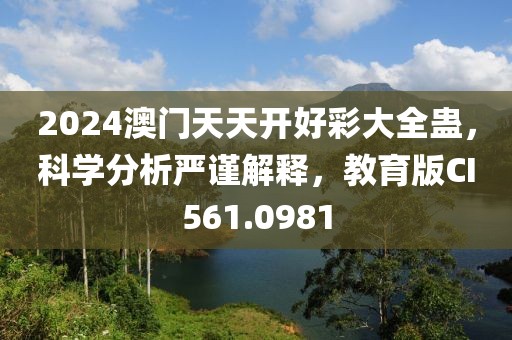 2024澳门天天开好彩大全蛊，科学分析严谨解释，教育版CI561.0981