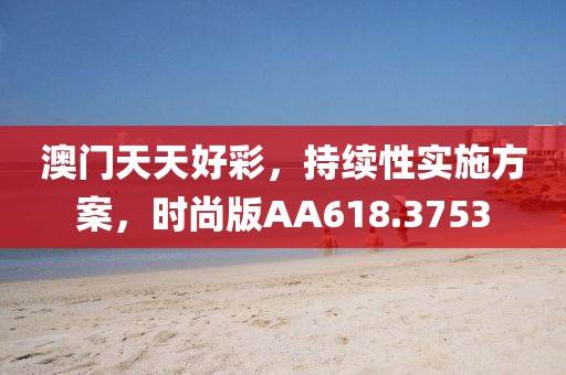 澳门天天好彩，持续性实施方案，时尚版AA618.3753
