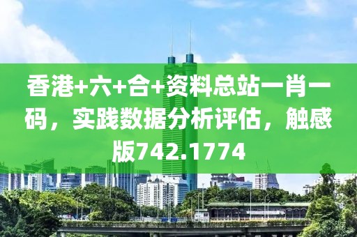 香港+六+合+资料总站一肖一码，实践数据分析评估，触感版742.1774