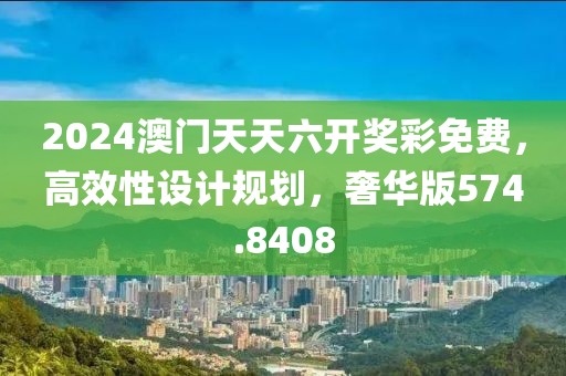 2024澳门天天六开奖彩免费，高效性设计规划，奢华版574.8408