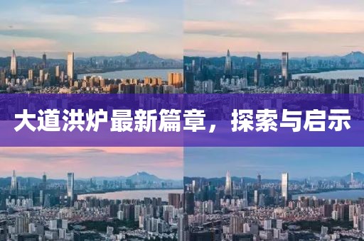 大道洪炉最新篇章，探索与启示