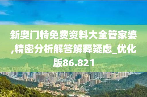 新奥门特免费资料大全管家婆,精密分析解答解释疑虑_优化版86.821